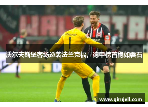 沃尔夫斯堡客场逆袭法兰克福,德甲榜首稳如磐石 沃尔夫斯堡客场逆袭法兰克福,德甲榜首稳如磐石