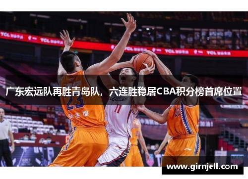 广东宏远队再胜青岛队,六连胜稳居CBA积分榜首席位置 广东宏远队再胜青岛队,六连胜稳居CBA积分榜首席位置